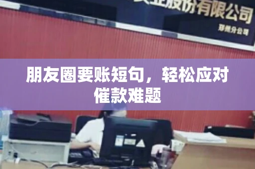 朋友圈要账短句,轻松应对催款难题 朋友圈要账短句,轻松应对催款难题