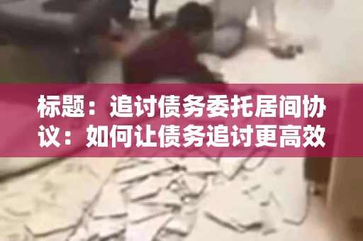 标题：追讨债务委托居间协议：如何让债务追讨更高效？