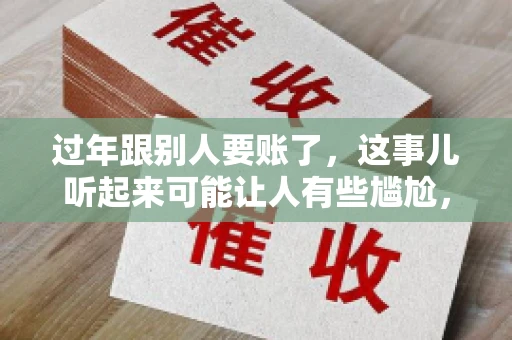 过年跟别人要账了，这事儿听起来可能让人有些尴尬，但现实生活中确实不少见。今天，咱们就来聊聊这个话题，看看过年期间要账的那些事儿。
