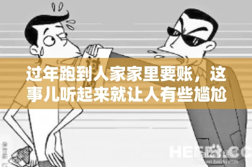 过年跑到人家家里要账，这事儿听起来就让人有些尴尬。咱们聊聊这个话题，看看在过年这个特殊时期，讨债人跑到债主家里要账，背后有哪些讲究和需要注意的地方。