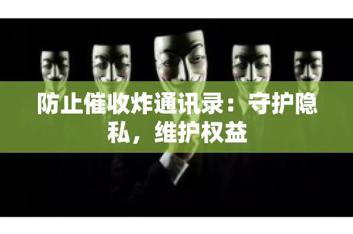 防止催收炸通讯录：守护隐私，维护权益
