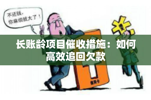 长账龄项目催收措施：如何高效追回欠款
