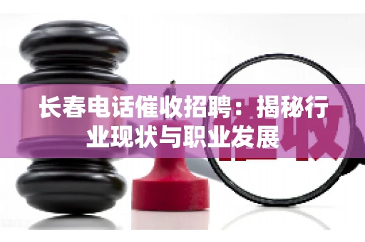 长春电话催收招聘：揭秘行业现状与职业发展
