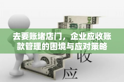 去要账堵店门，企业应收账款管理的困境与应对策略