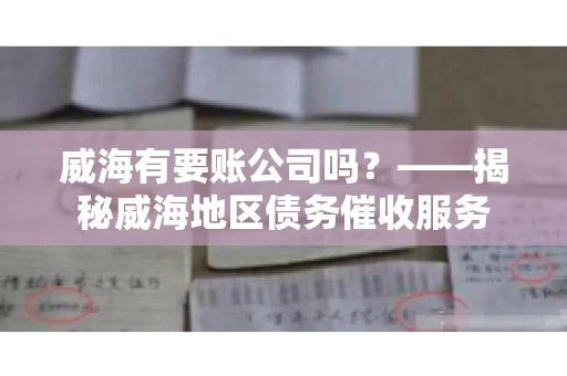 威海有要账公司吗？——揭秘威海地区债务催收服务