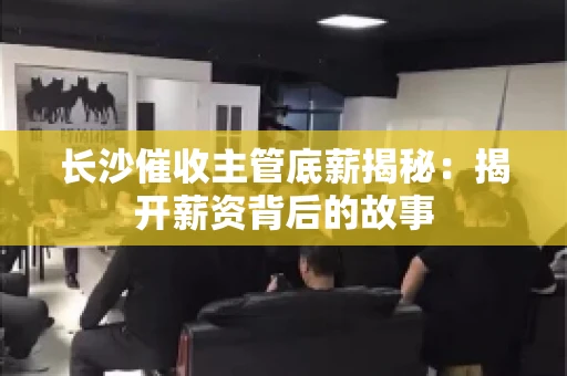 长沙催收主管底薪揭秘：揭开薪资背后的故事