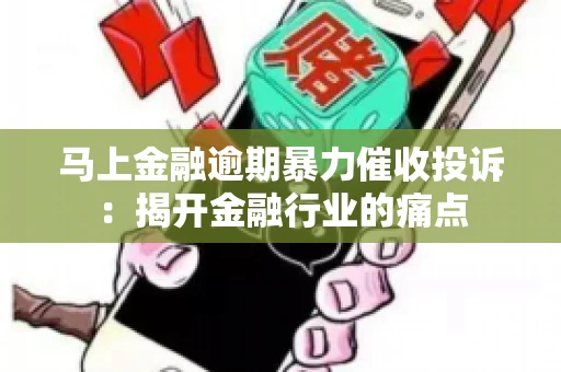 马上金融逾期暴力催收投诉：揭开金融行业的痛点