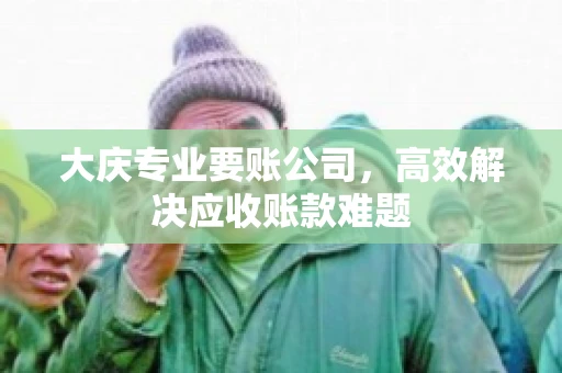 大庆专业要账公司，高效解决应收账款难题