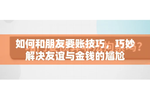 如何和朋友要账技巧，巧妙解决友谊与金钱的尴尬
